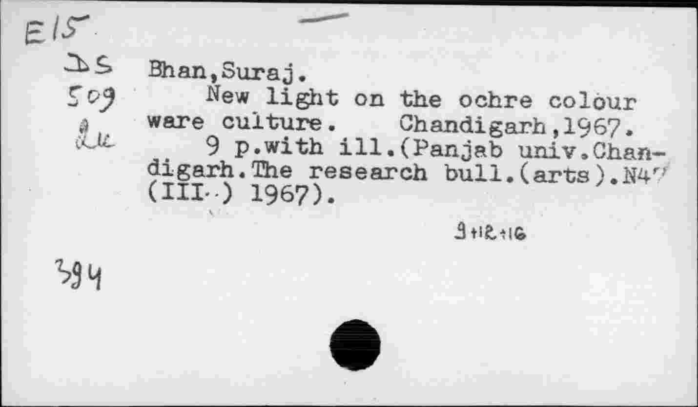 ﻿Bhan,Suraj.
New light on the ochre colour ware culture. Chandigarh,1967.
9 p.with ill.(Panjab univ,Chandigarh. The research bull.(arts).W' (III-.) 1967).